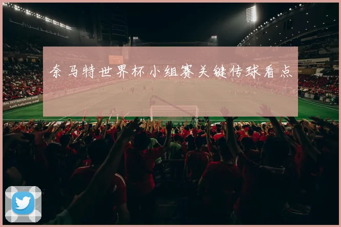 奈马特世界杯小组赛关键传球看点