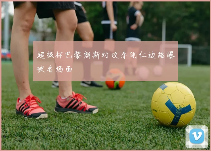 超级杯巴黎朗斯对攻李刚仁边路爆破名场面
