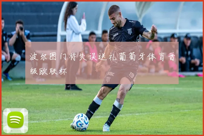 波尔图门将失误送礼葡萄牙体育晋级欧联杯