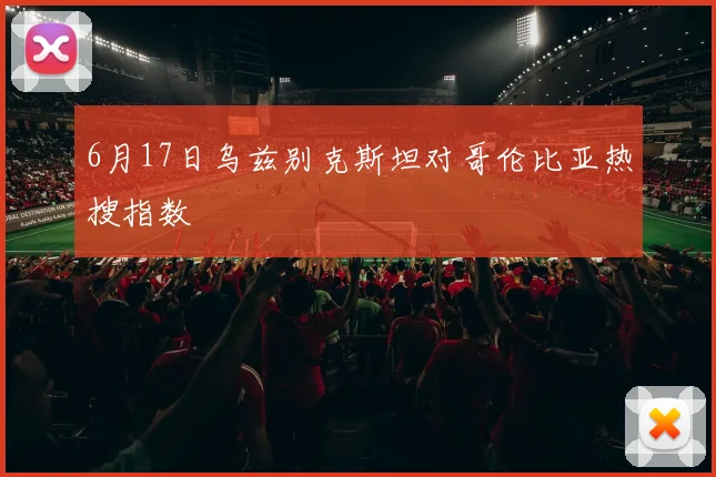 6月17日乌兹别克斯坦对哥伦比亚热搜指数