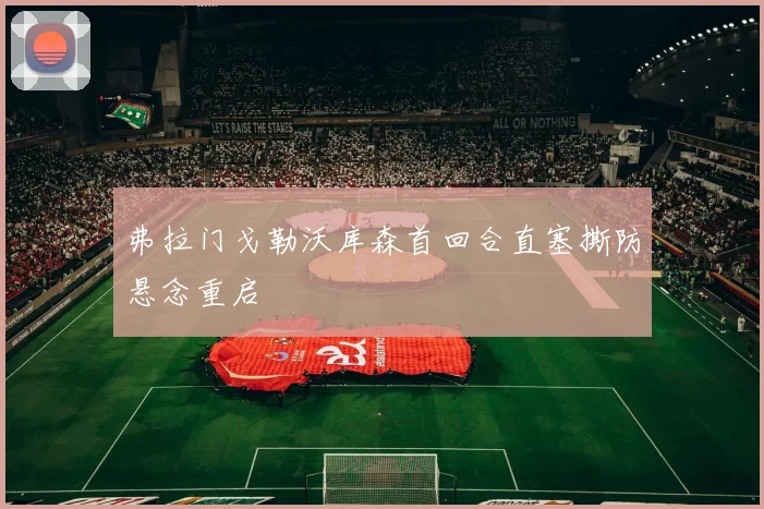 弗拉门戈勒沃库森首回合直塞撕防悬念重启