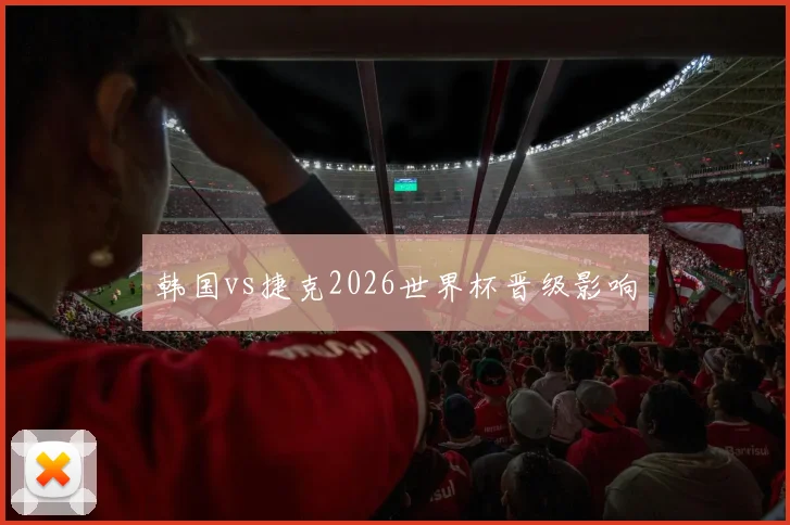 韩国vs捷克2026世界杯晋级影响