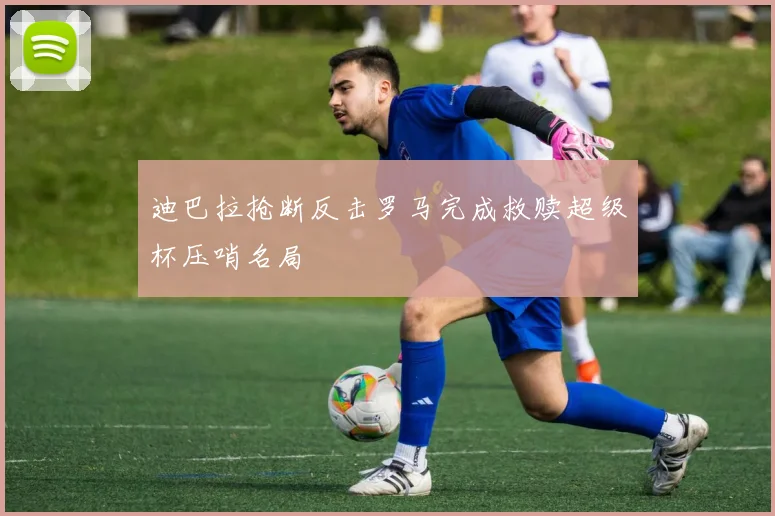 迪巴拉抢断反击罗马完成救赎超级杯压哨名局