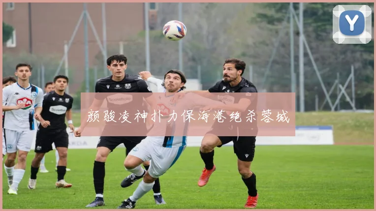 颜骏凌神扑力保海港绝杀蓉城