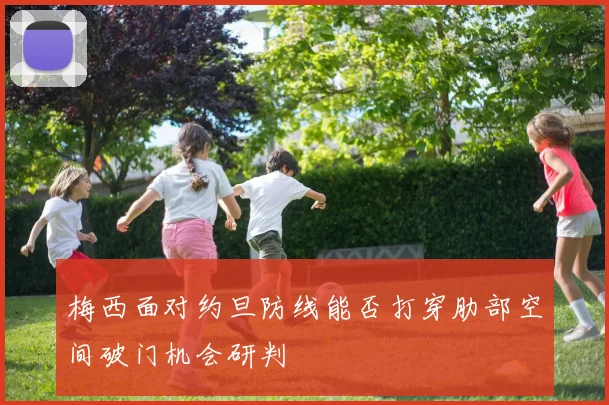 梅西面对约旦防线能否打穿肋部空间破门机会研判