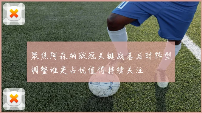 聚焦阿森纳欧冠关键战落后时阵型调整谁更占优值得持续关注