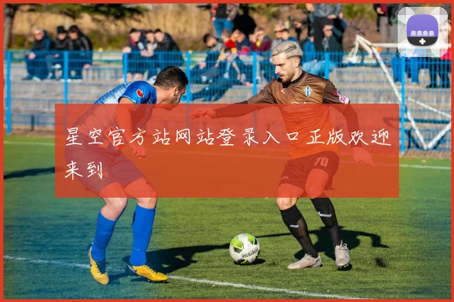 星空官方站网站登录入口正版欢迎来到