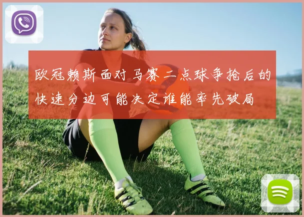 欧冠赖斯面对马赛二点球争抢后的快速分边可能决定谁能率先破局