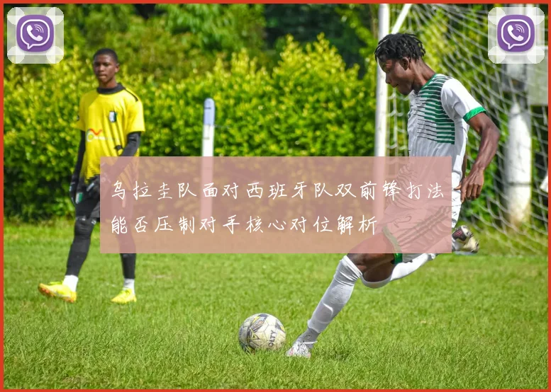 乌拉圭队面对西班牙队双前锋打法能否压制对手核心对位解析