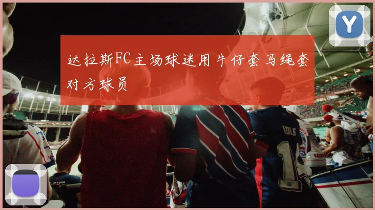 达拉斯FC主场球迷用牛仔套马绳套对方球员