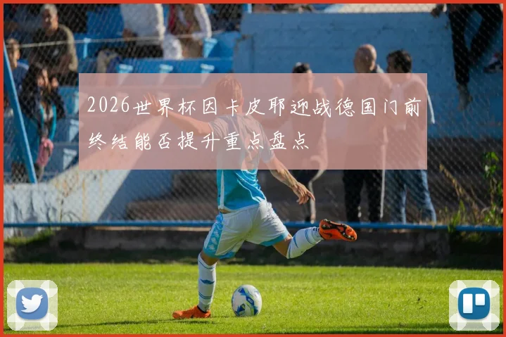 2026世界杯因卡皮耶迎战德国门前终结能否提升重点盘点