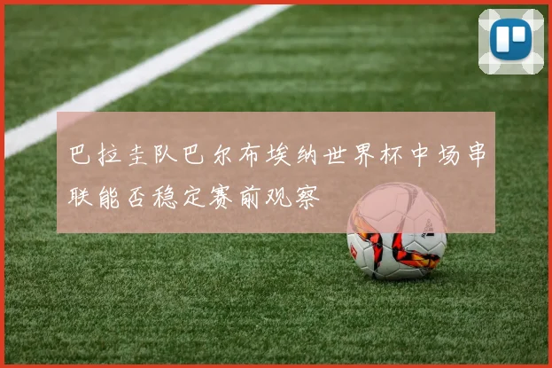 巴拉圭队巴尔布埃纳世界杯中场串联能否稳定赛前观察