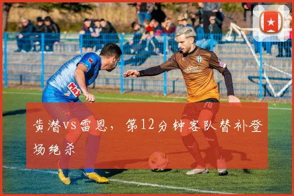 黄潜vs雷恩，第12分钟客队替补登场绝杀