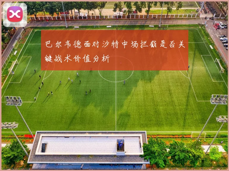 巴尔韦德面对沙特中场拦截是否关键战术价值分析