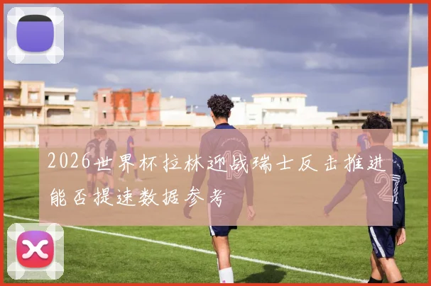 2026世界杯拉林迎战瑞士反击推进能否提速数据参考