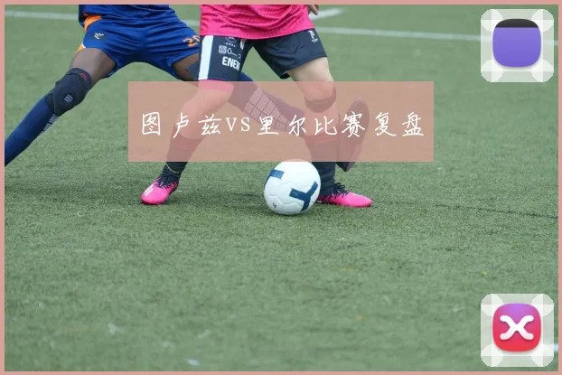 图卢兹vs里尔比赛复盘