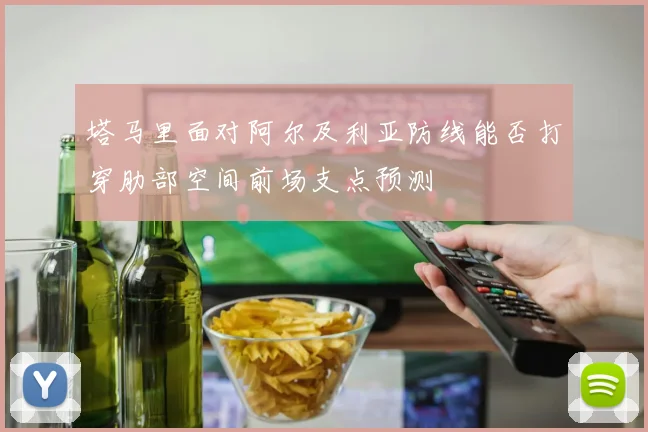 塔马里面对阿尔及利亚防线能否打穿肋部空间前场支点预测