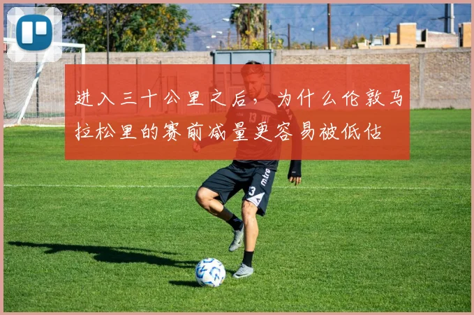 进入三十公里之后,为什么伦敦马拉松里的赛前减量更容易被低估