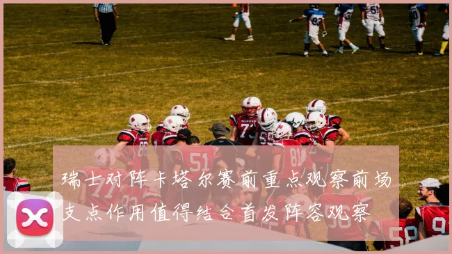 瑞士对阵卡塔尔赛前重点观察前场支点作用值得结合首发阵容观察