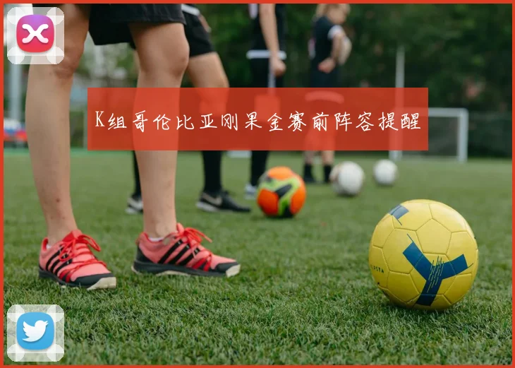 K组哥伦比亚刚果金赛前阵容提醒