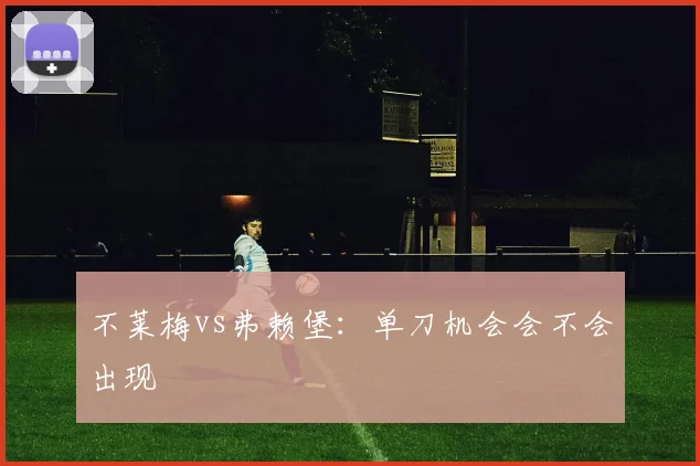 不莱梅vs弗赖堡:单刀机会会不会出现