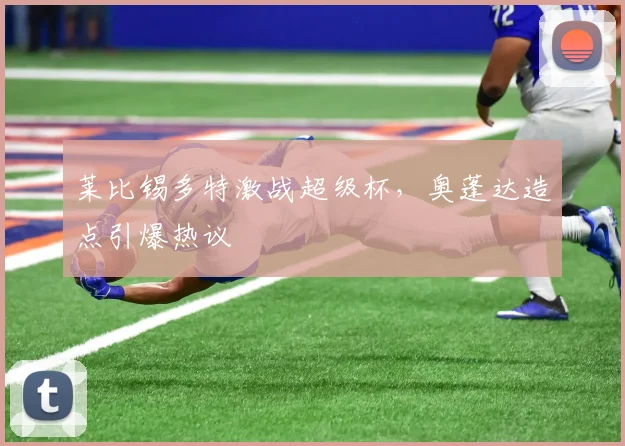 莱比锡多特激战超级杯,奥蓬达造点引爆热议