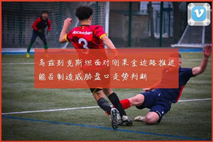 乌兹别克斯坦面对刚果金边路推进能否制造威胁盘口走势判断