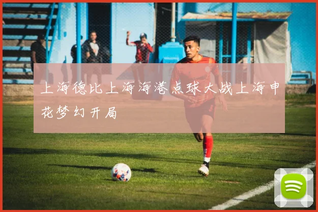 上海德比上海海港点球大战上海申花梦幻开局