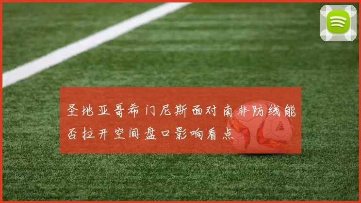 圣地亚哥希门尼斯面对南非防线能否拉开空间盘口影响看点