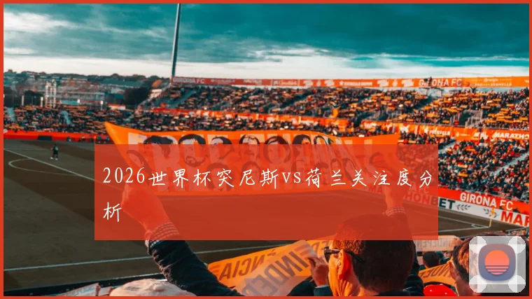 2026世界杯突尼斯vs荷兰关注度分析