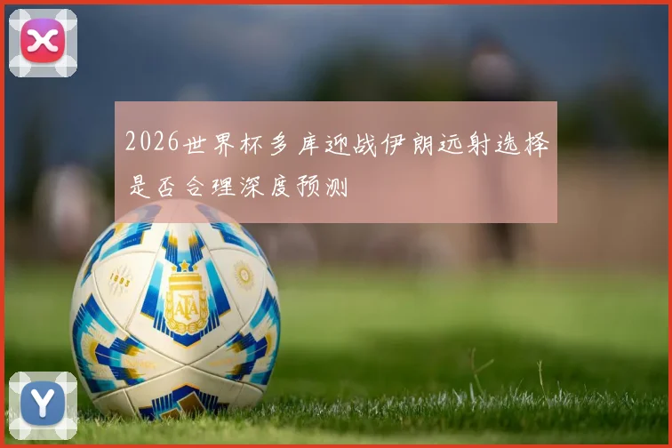 2026世界杯多库迎战伊朗远射选择是否合理深度预测