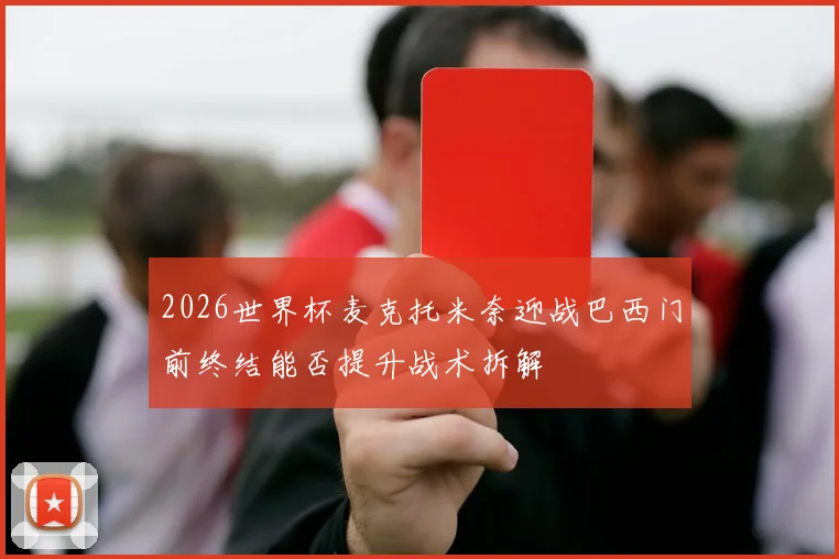 2026世界杯麦克托米奈迎战巴西门前终结能否提升战术拆解