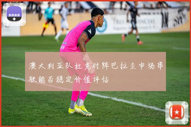 澳大利亚队杜克对阵巴拉圭中场串联能否稳定价值评估