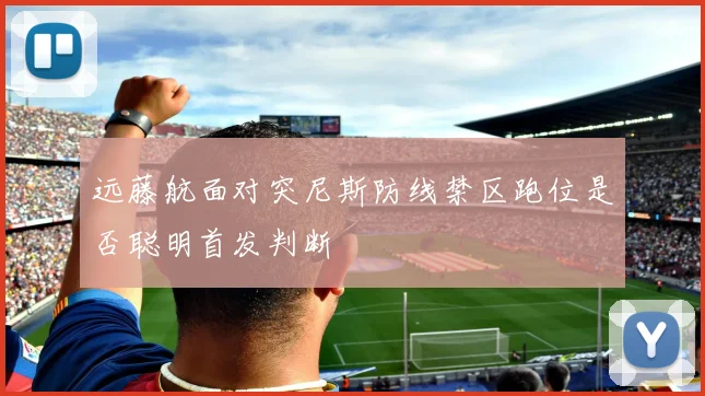 远藤航面对突尼斯防线禁区跑位是否聪明首发判断