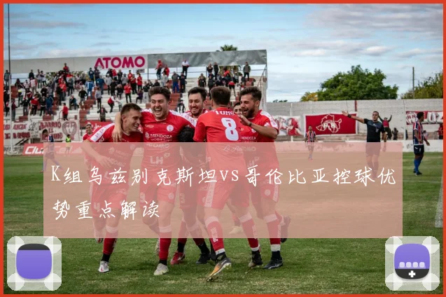 K组乌兹别克斯坦vs哥伦比亚控球优势重点解读