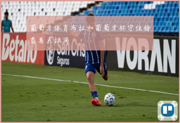 葡萄牙体育布拉加葡萄牙杯守住榜首看点拉满