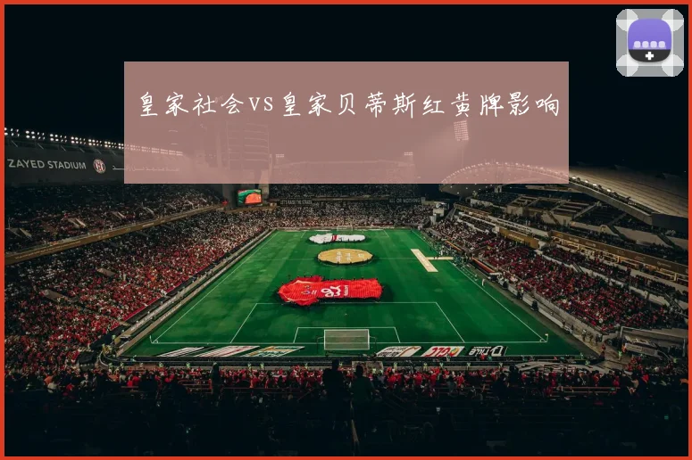 皇家社会vs皇家贝蒂斯红黄牌影响