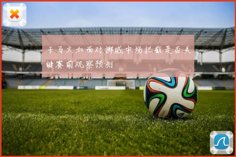 卡马文加面对挪威中场拦截是否关键赛前观察预测