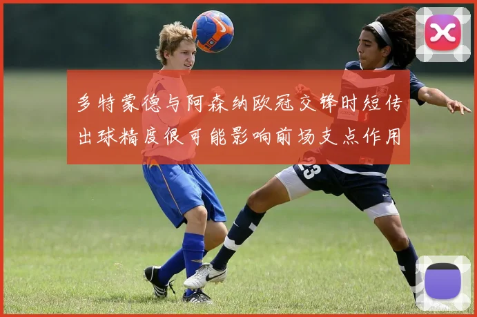 多特蒙德与阿森纳欧冠交锋时短传出球精度很可能影响前场支点作用