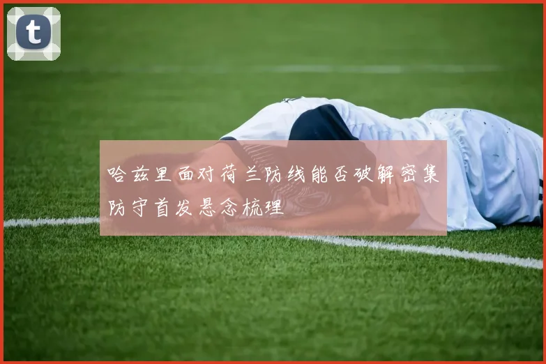 哈兹里面对荷兰防线能否破解密集防守首发悬念梳理
