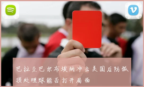 巴拉圭巴尔布埃纳冲击美国后防弧顶处理球能否打开局面