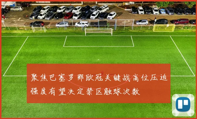 聚焦巴塞罗那欧冠关键战高位压迫强度有望决定禁区触球次数