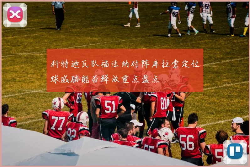 科特迪瓦队福法纳对阵库拉索定位球威胁能否释放重点盘点