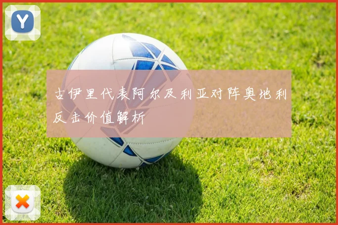 古伊里代表阿尔及利亚对阵奥地利反击价值解析