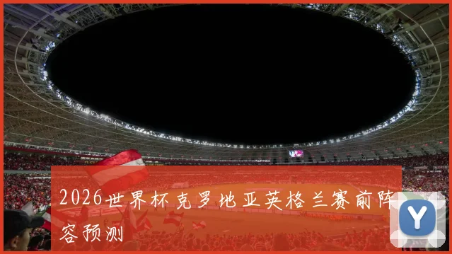 2026世界杯克罗地亚英格兰赛前阵容预测