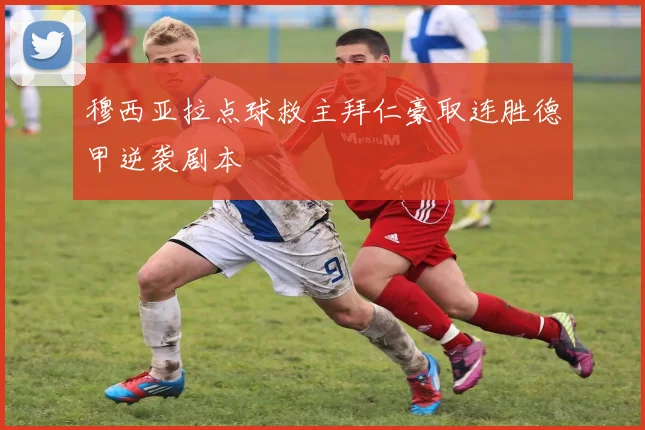 穆西亚拉点球救主拜仁豪取连胜德甲逆袭剧本