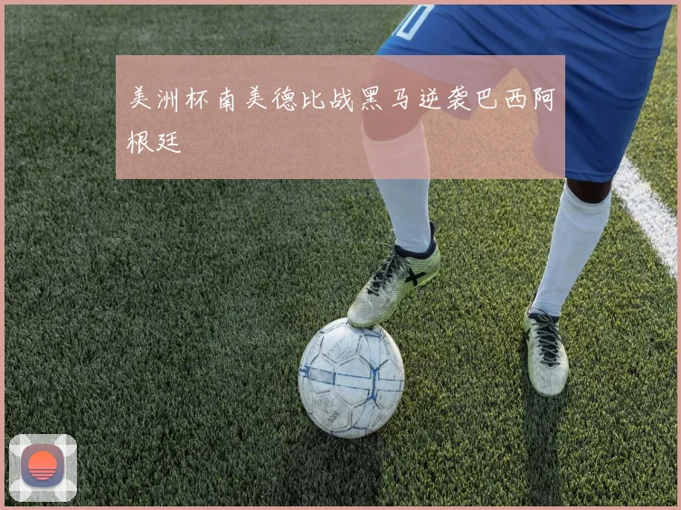 美洲杯南美德比战黑马逆袭巴西阿根廷